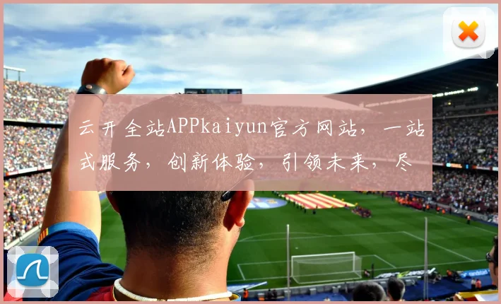 云开全站APPkaiyun官方网站，一站式服务，创新体验，引领未来，尽享便捷生活