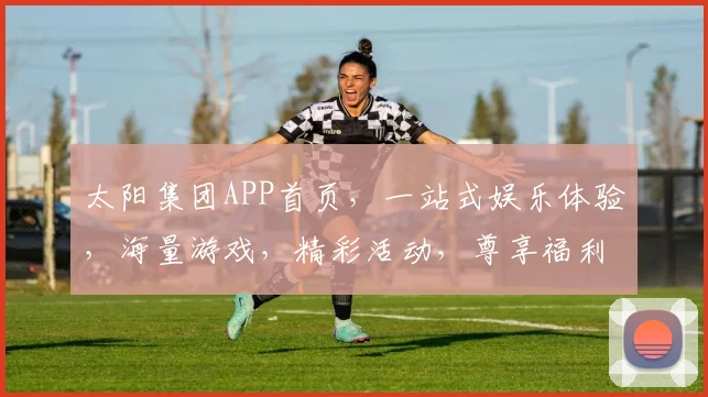 太阳集团APP首页，一站式娱乐体验，海量游戏，精彩活动，尊享福利，三重惊喜，不容错过