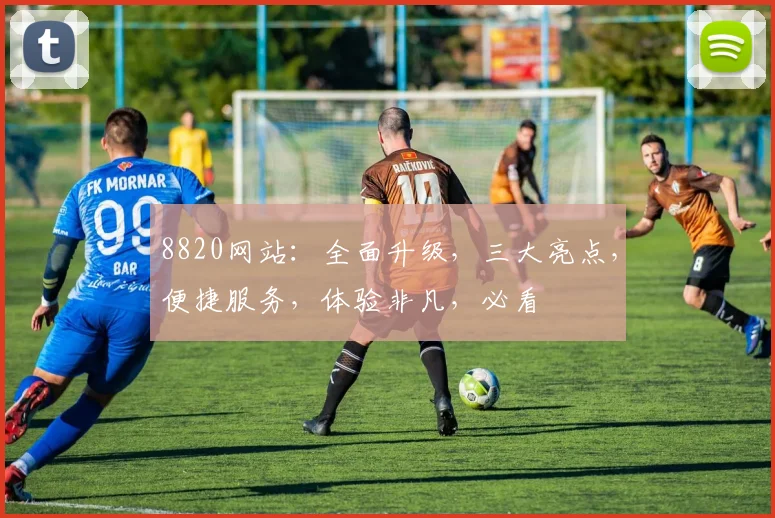 8820网站：全面升级，三大亮点，便捷服务，体验非凡，必看