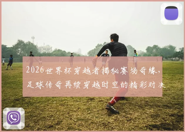 2026世界杯穿越者揭秘赛场奇缘，足球传奇再续穿越时空的精彩对决