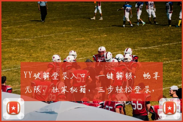 YY破解登录入口，一键解锁，畅享无限，独家秘籍，三步轻松登录，体验非凡