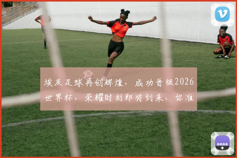 埃及足球再创辉煌，成功晋级2026世界杯，荣耀时刻即将到来，你准备好了吗