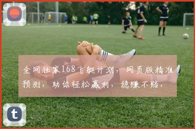 全网独家168飞艇计划，网页版精准预测，助你轻松赢利，稳赚不赔，必看攻略