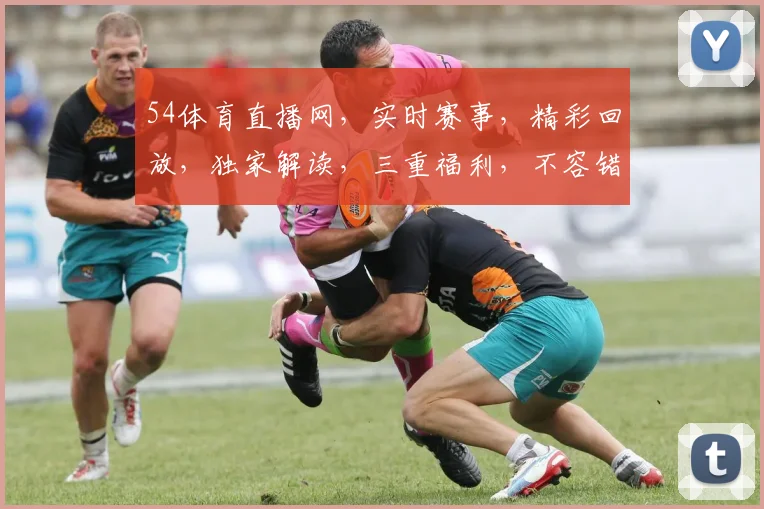 54体育直播网，实时赛事，精彩回放，独家解读，三重福利，不容错过，必看