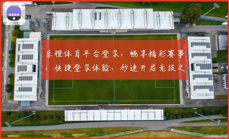 乐橙体育平台登录，畅享精彩赛事，快捷登录体验，秒速开启竞技之旅