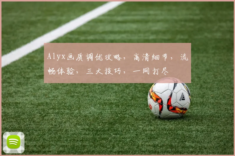 Alyx画质调优攻略，高清细节，流畅体验，三大技巧，一网打尽