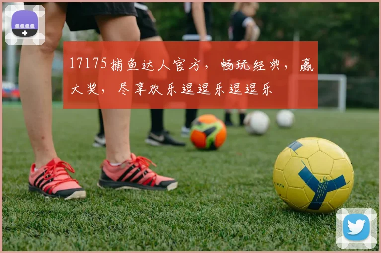 17175捕鱼达人官方，畅玩经典，赢大奖，尽享欢乐逗逗乐逗逗乐