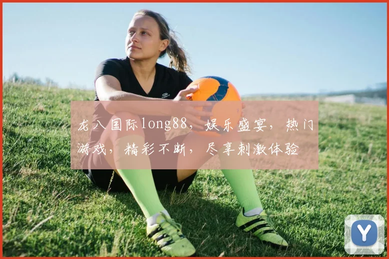 龙八国际long88，娱乐盛宴，热门游戏，精彩不断，尽享刺激体验