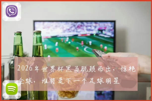 2026年世界杯黑马脱颖而出，惊艳全球，谁将是下一个足球明星
